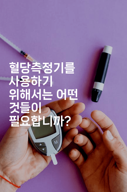 혈당측정기를 사용하기 위해서는 어떤 것들이 필요합니까?2-식힐마음