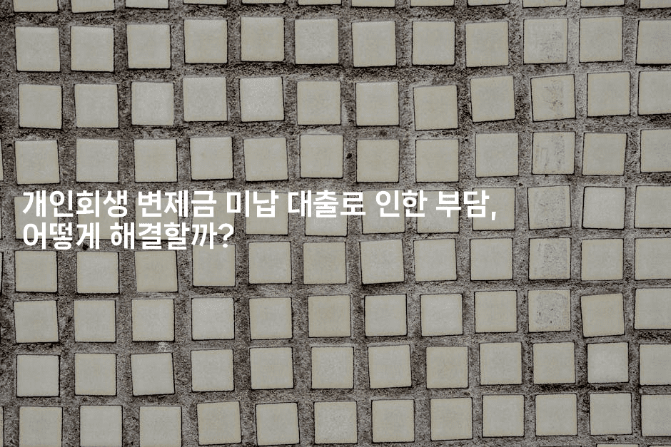 개인회생 변제금 미납 대출로 인한 부담, 어떻게 해결할까?